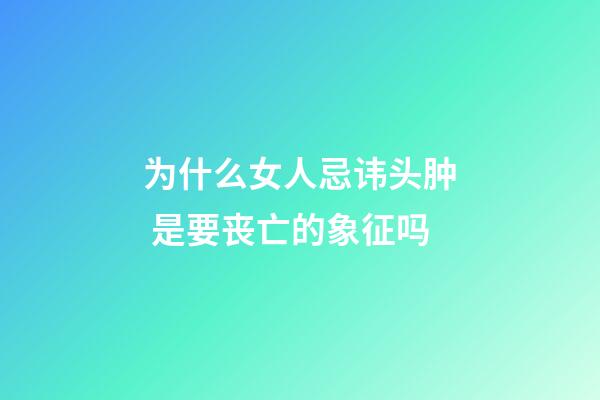 为什么女人忌讳头肿 是要丧亡的象征吗